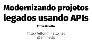 Modernizando projetos
legados usando APIs
Elton Minetto
http://eltonminetto.net
@eminetto
 