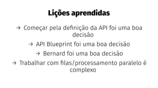 Lições aprendidas
→ Começar pela deﬁnição da API foi uma boa
decisão
→ API Blueprint foi uma boa decisão
→ Bernard foi uma boa decisão
→ Trabalhar com ﬁlas/processamento paralelo é
complexo
 
