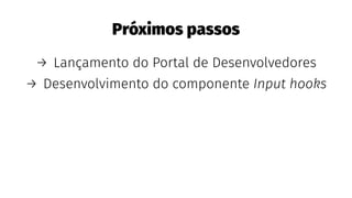 Próximos passos
→ Lançamento do Portal de Desenvolvedores
→ Desenvolvimento do componente Input hooks
 