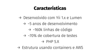 Características
→ Desenvolvido com Yii 1.x e Lumen
→ ~5 anos de desenvolvimento
→ ~160k linhas de código
→ ~70% de cobertura de testes
→ PHP 5.X
→ Estrutura usando containers e AWS
 