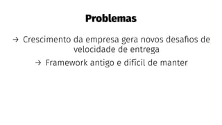 Problemas
→ Crescimento da empresa gera novos desaﬁos de
velocidade de entrega
→ Framework antigo e difícil de manter
 