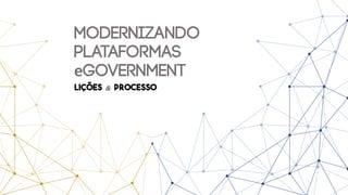 Modernizando
plataformas
eGovernment
Lições & Processo
 