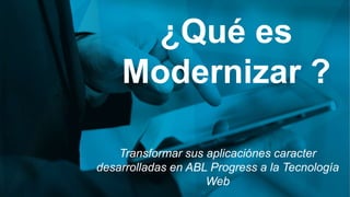 ¿Qué es
Modernizar ?
Transformar sus aplicaciónes caracter
desarrolladas en ABL Progress a la Tecnología
Web
 