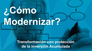 Transformación con protección
de la Inversión Acumulada
¿Cómo
Modernizar?
 