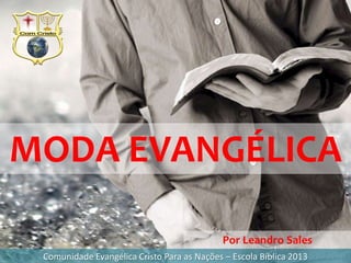 MODA EVANGÉLICA
Comunidade Evangélica Cristo Para as Nações – Escola Bíblica 2013
Por Leandro Sales
 