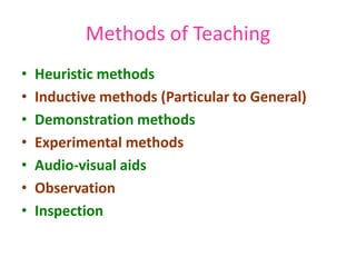 • Heuristic methods
• Inductive methods (Particular to General)
• Demonstration methods
• Experimental methods
• Audio-visual aids
• Observation
• Inspection
Methods of Teaching
 