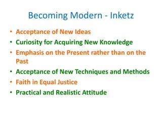 • Acceptance of New Ideas
• Curiosity for Acquiring New Knowledge
• Emphasis on the Present rather than on the
Past
• Acceptance of New Techniques and Methods
• Faith in Equal Justice
• Practical and Realistic Attitude
Becoming Modern - Inketz
 