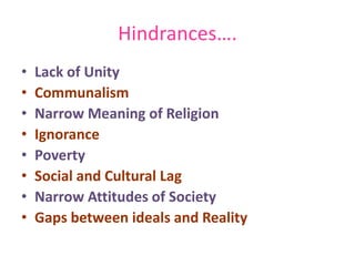 • Lack of Unity
• Communalism
• Narrow Meaning of Religion
• Ignorance
• Poverty
• Social and Cultural Lag
• Narrow Attitudes of Society
• Gaps between ideals and Reality
Hindrances….
 