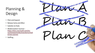 Planning &
Design
• Pilot and Expand
• Release Early and Often
• Subsites to Hubs
• Modernization Scanner -
https://docs.microsoft.com/en-
us/sharepoint/dev/transform/mod
ernize-scanner
• Staffing…
 