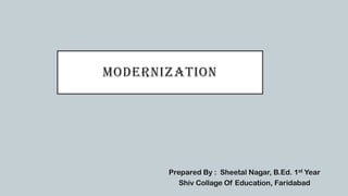 MODERNIZATION
Prepared By : Sheetal Nagar, B.Ed. 1st Year
Shiv Collage Of Education, Faridabad
 