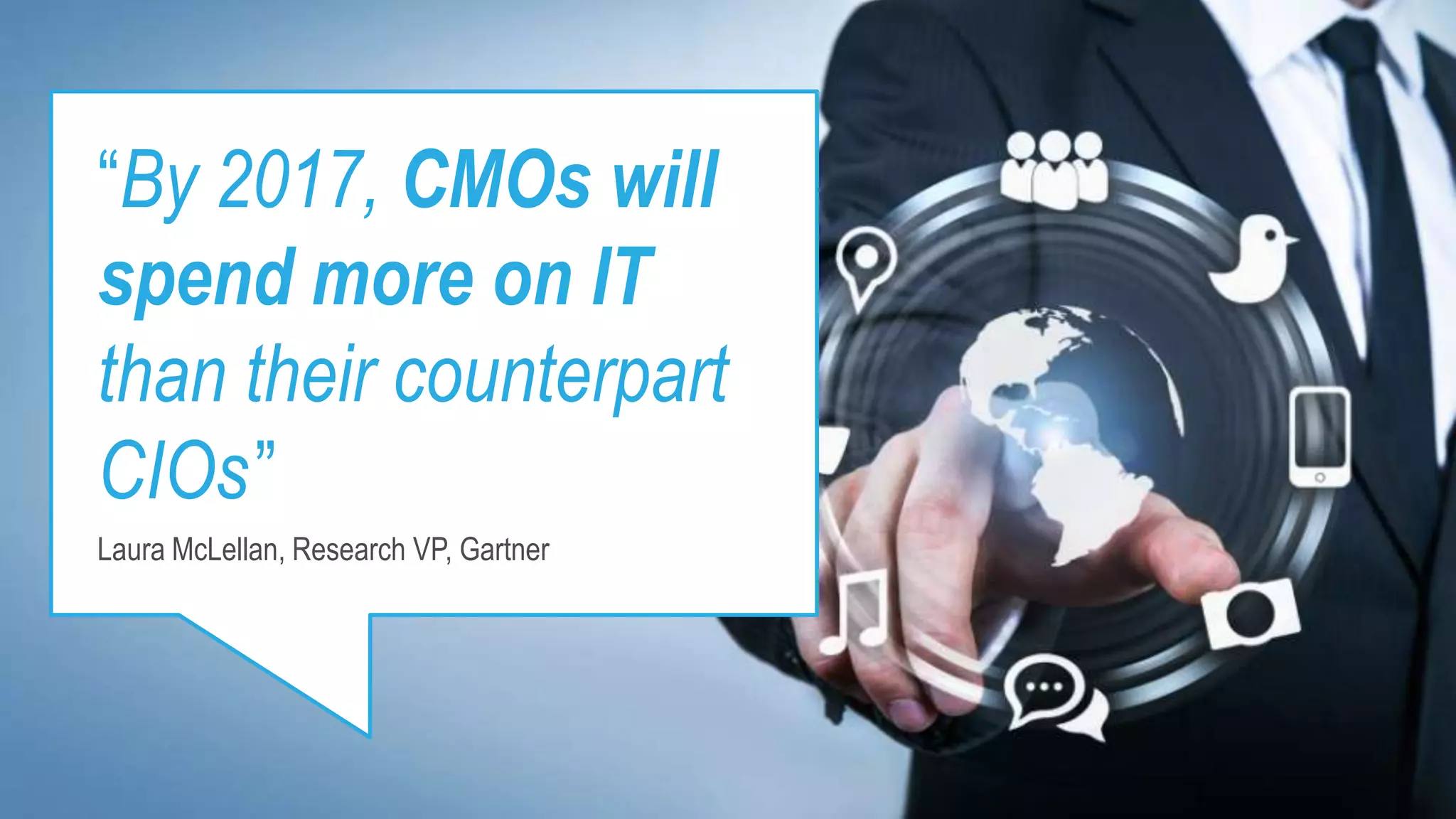 “By 2017, CMOs will
spend more on IT
than their counterpart
CIOs”
Laura McLellan, Research VP, Gartner
 