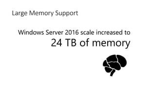 Windows Server 2016 scale increased to
24 TB of memory
Large Memory Support
 