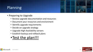 01/11/2017 47
• Preparing to Upgrade
• Review upgrade documentation and resources
• Document your resources and environment
• Identify upgrade requirements
• Decide on upgrade strategy
• Upgrade High-Availability servers
• Establish backup and rollback plans
•Test the plan!!!
 