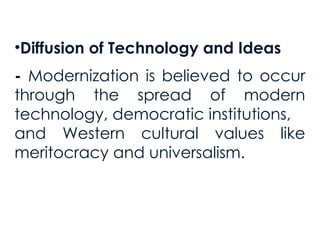 •Diffusion of Technology and Ideas
- Modernization is believed to occur
through the spread of modern
technology, democratic institutions,
and Western cultural values like
meritocracy and universalism.
 