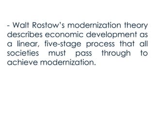 - Walt Rostow’s modernization theory
describes economic development as
a linear, five-stage process that all
societies must pass through to
achieve modernization.
 