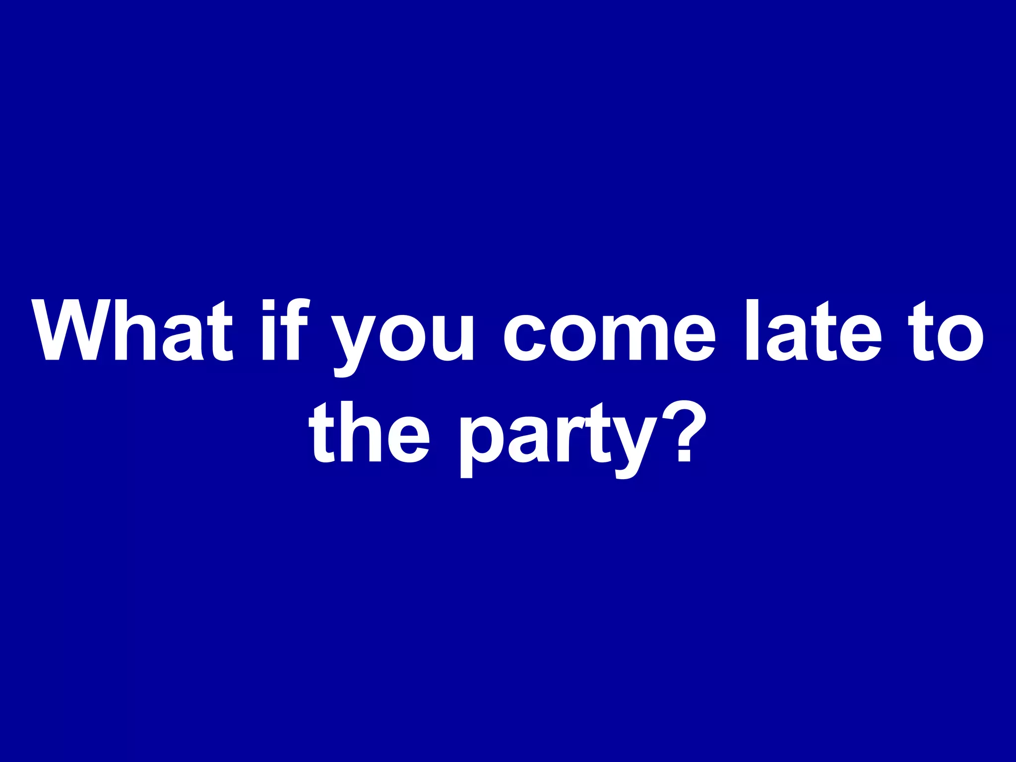 What if you come late to the party? 