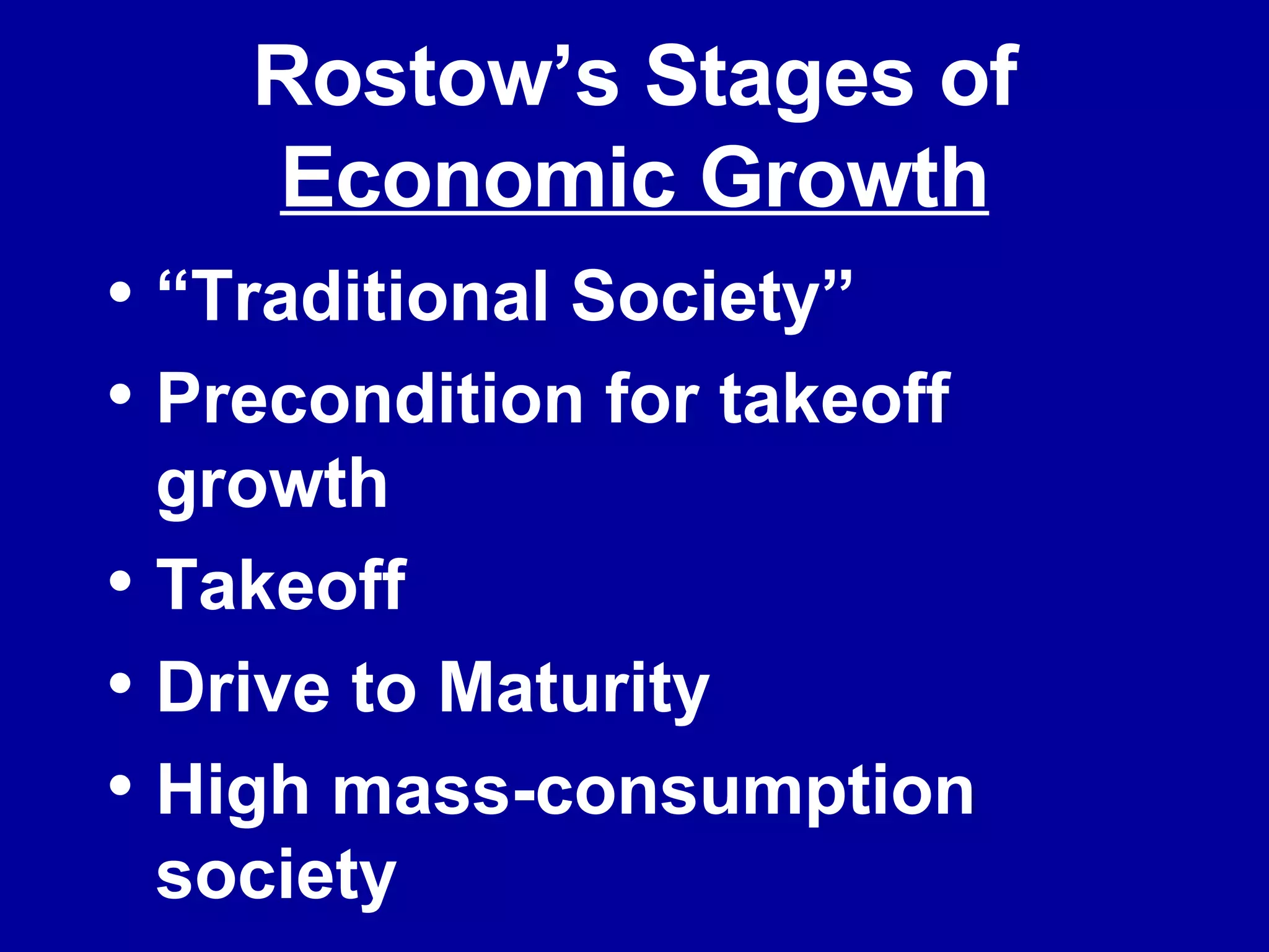 Rostow’s Stages of  Economic Growth “ Traditional Society” Precondition for takeoff growth Takeoff Drive to Maturity High mass-consumption society 
