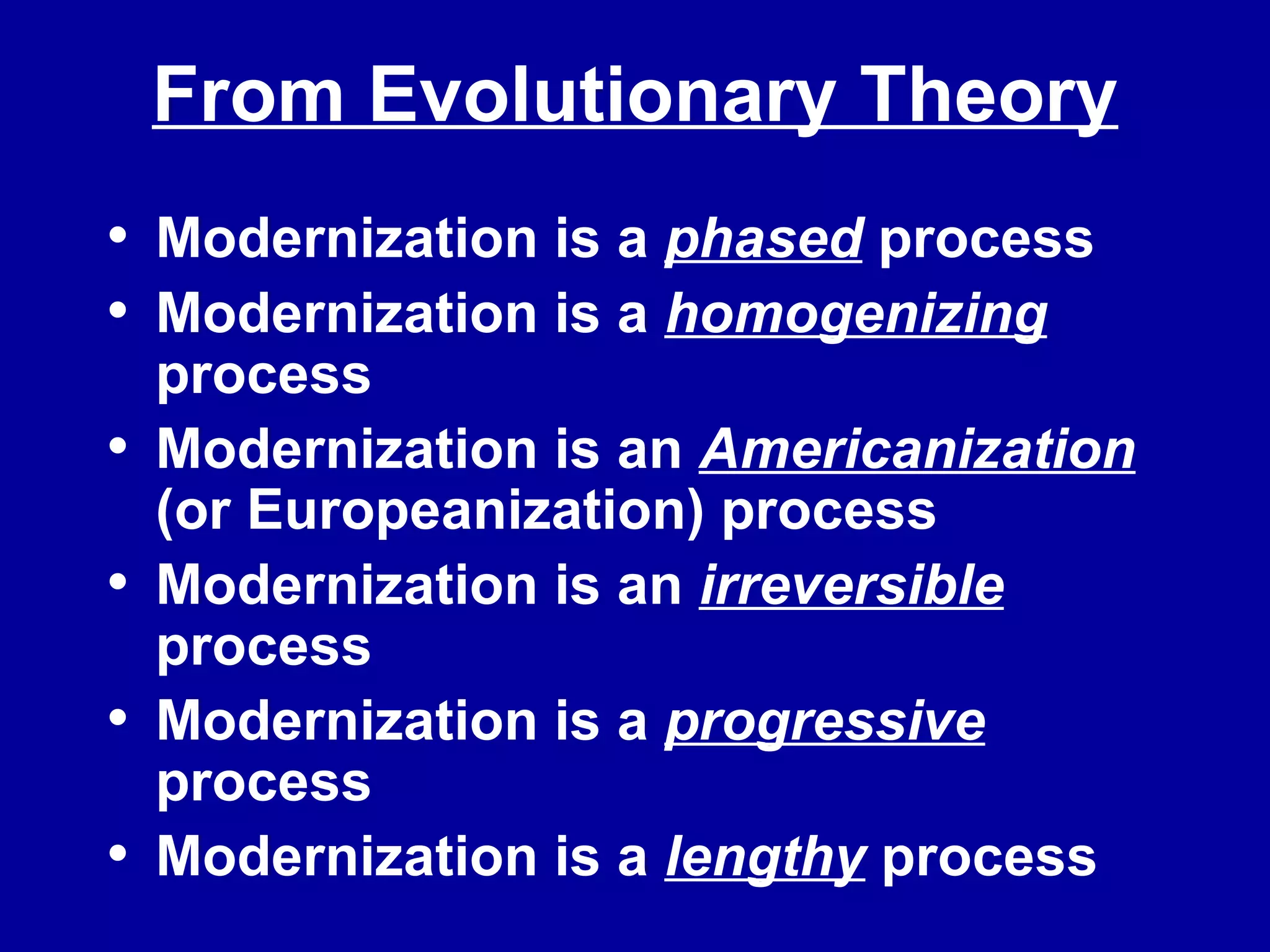 From Evolutionary Theory Modernization is a  phased  process Modernization is a  homogenizing  process Modernization is an  Americanization  (or Europeanization) process Modernization is an  irreversible  process Modernization is a  progressive  process Modernization is a  lengthy  process 