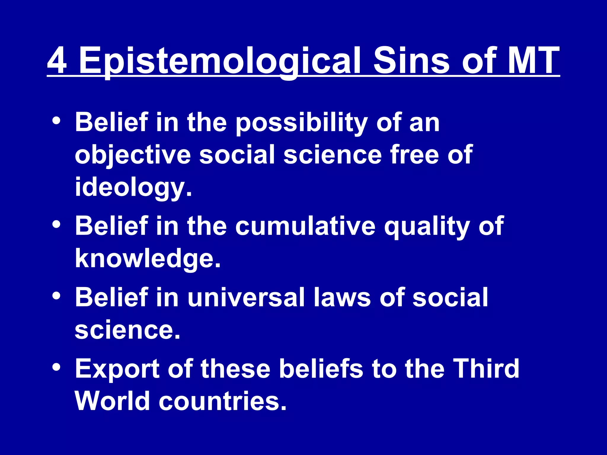 4 Epistemological Sins of MT Belief in the possibility of an objective social science free of ideology. Belief in the cumulative quality of knowledge. Belief in universal laws of social science. Export of these beliefs to the Third World countries. 