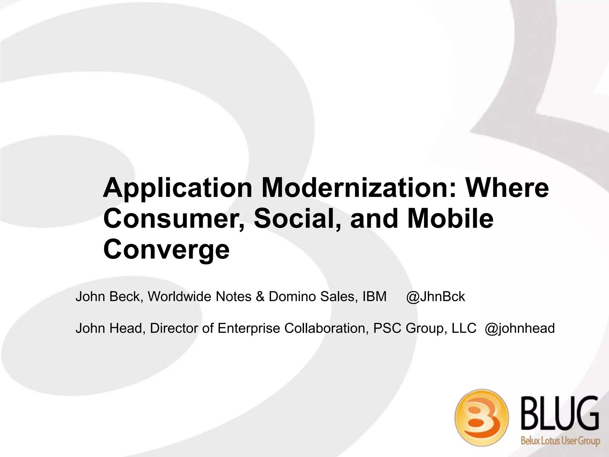 Application Modernization: Where
    Consumer, Social, and Mobile
    Converge
John Beck, Worldwide Notes & Domino Sales, IBM    @JhnBck

John Head, Director of Enterprise Collaboration, PSC Group, LLC @johnhead
 
