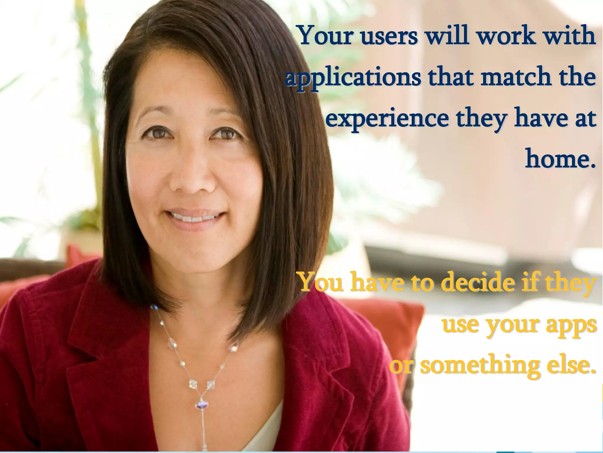 Your users will work with
                         applications that match the
                            experience they have at
                                              home.



                          You have to decide if they
                                      use your apps
                                  or something else.

© 2013 IBM Corporation
 