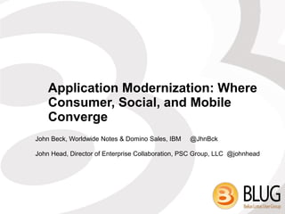 Application Modernization: Where
    Consumer, Social, and Mobile
    Converge
John Beck, Worldwide Notes & Domino Sales, IBM    @JhnBck

John Head, Director of Enterprise Collaboration, PSC Group, LLC @johnhead
 