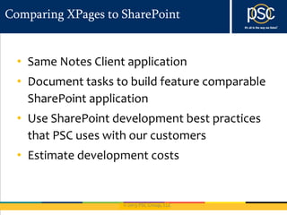 © 2013 PSC Group, LLC
Comparing XPages to SharePoint
• Same Notes Client application
• Document tasks to build feature comparable
SharePoint application
• Use SharePoint development best practices
that PSC uses with our customers
• Estimate development costs
 