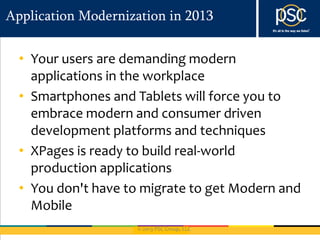 © 2013 PSC Group, LLC
Application Modernization in 2013
• Your users are demanding modern
applications in the workplace
• Smartphones and Tablets will force you to
embrace modern and consumer driven
development platforms and techniques
• XPages is ready to build real-world
production applications
• You don't have to migrate to get Modern and
Mobile
 