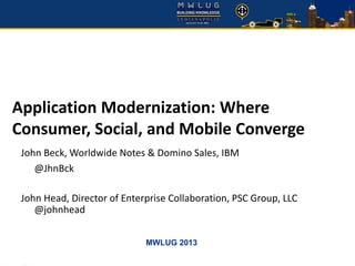 MWLUG 2013
Application Modernization: Where
Consumer, Social, and Mobile Converge
John Beck, Worldwide Notes & Domino Sales, IBM
@JhnBck
John Head, Director of Enterprise Collaboration, PSC Group, LLC
@johnhead
 