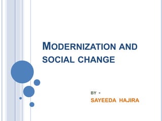 MODERNIZATION AND
SOCIAL CHANGE
BY -
SAYEEDA HAJIRA
 