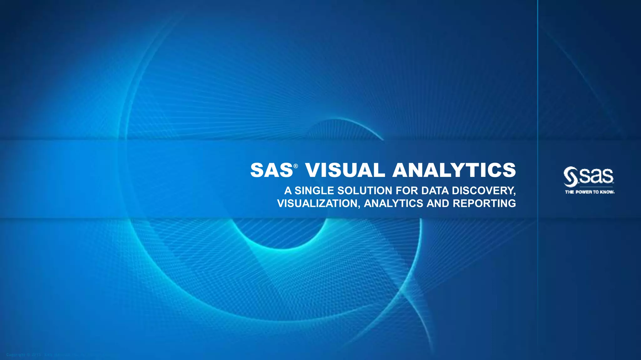 Copyr i g ht © 2013, SAS Ins t i tut e Inc . Al l r ights reser ve d . 
SAS® VISUAL ANALYTICS 
A SINGLE SOLUTION FOR DATA DISCOVERY, 
VISUALIZATION, ANALYTICS AND REPORTING 
 