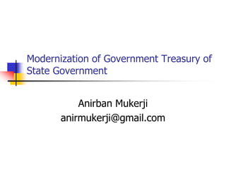 Modernization of Government Treasury of State Government Anirban Mukerji anirmukerji@gmail.com 