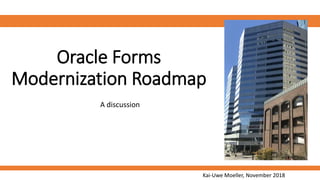 Oracle Forms
Modernization Roadmap
A discussion
Kai-Uwe Moeller, November 2018
 