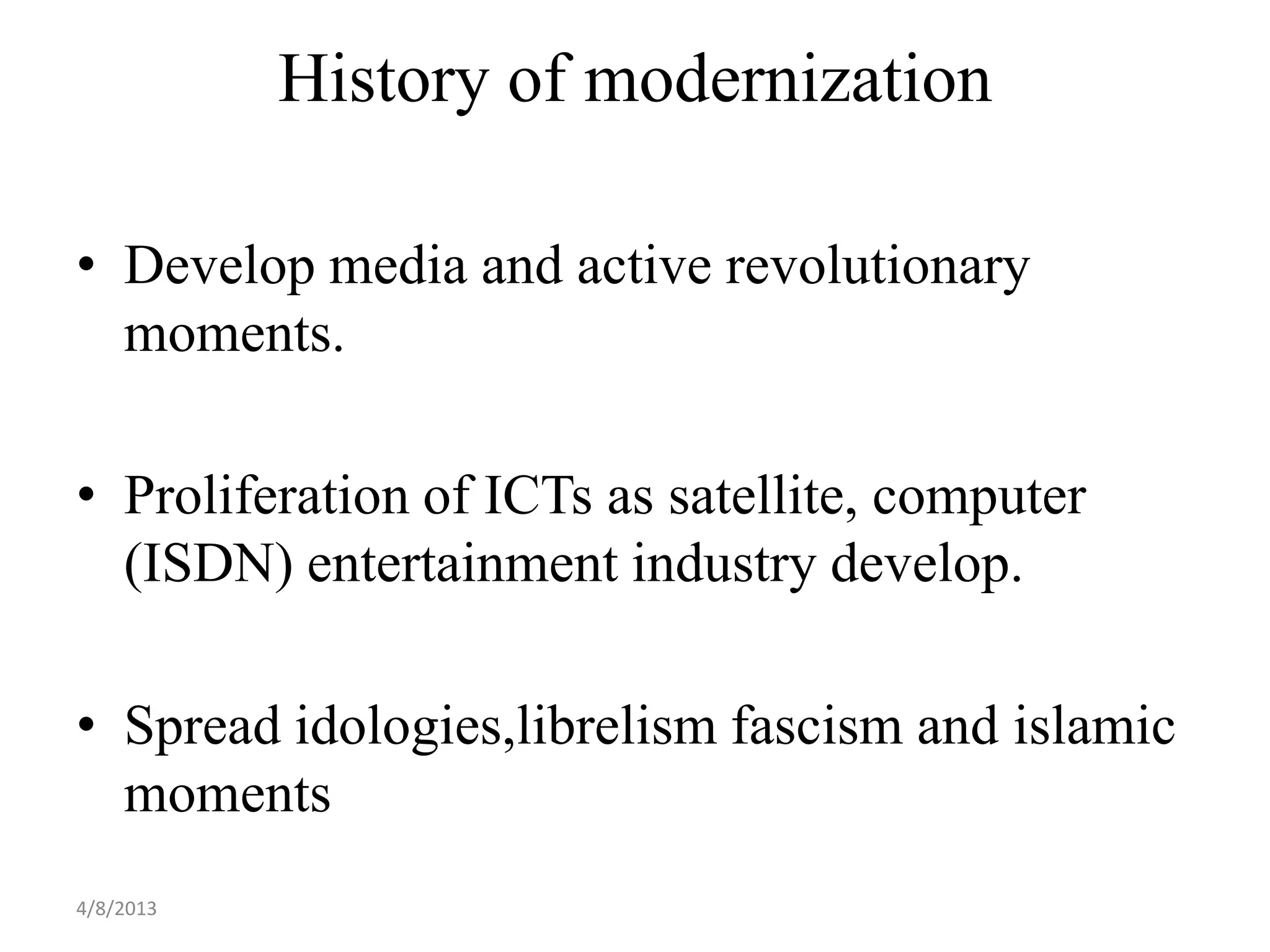 History of modernization

• Develop media and active revolutionary
  moments.

• Proliferation of ICTs as satellite, computer
  (ISDN) entertainment industry develop.

• Spread idologies,librelism fascism and islamic
  moments
4/8/2013
 
