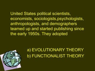 United States political scientists,
economists, sociologists,psychologists,
anthropologists, and demographers
teamed up and started publishing since
the early 1950s. They adopted
a) EVOLUTIONARY THEORY
b) FUNCTIONALIST THEORY
 