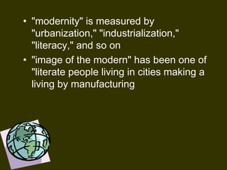 • "modernity" is measured by
"urbanization," "industrialization,"
"literacy," and so on
• "image of the modern" has been one of
"literate people living in cities making a
living by manufacturing
 