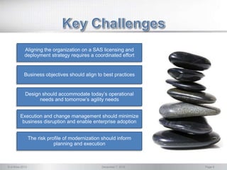 © d-Wise 2013 December 7, 2016 Page 9
Aligning the organization on a SAS licensing and
deployment strategy requires a coordinated effort
Design should accommodate today’s operational
needs and tomorrow’s agility needs
Execution and change management should minimize
business disruption and enable enterprise adoption
Business objectives should align to best practices
The risk profile of modernization should inform
planning and execution
 