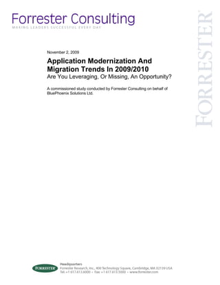 November 2, 2009

Application Modernization And
Migration Trends In 2009/2010
Are You Leveraging, Or Missing, An Opportunity?

A commissioned study conducted by Forrester Consulting on behalf of
BluePhoenix Solutions Ltd.
 