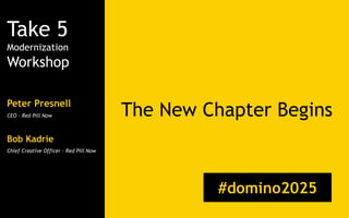 Peter Presnell
CEO – Red Pill Now The New Chapter Begins
#domino2025
Bob Kadrie
Chief Creative Officer – Red Pill Now
Take 5
Modernization
Workshop
 