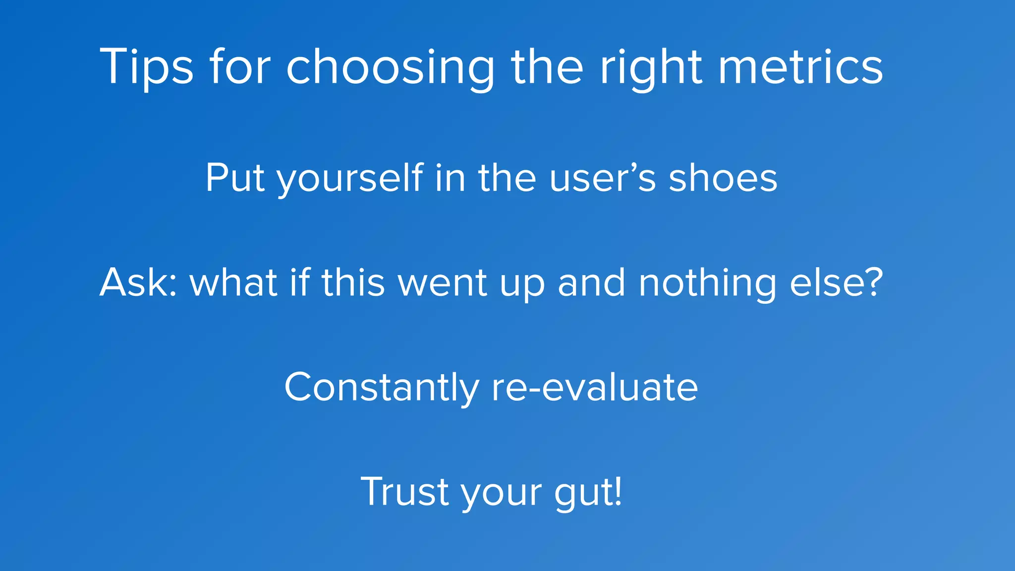 Tips for choosing the right metrics
Put yourself in the user’s shoes
Ask: what if this went up and nothing else?
Constantly re-evaluate
Trust your gut!
 