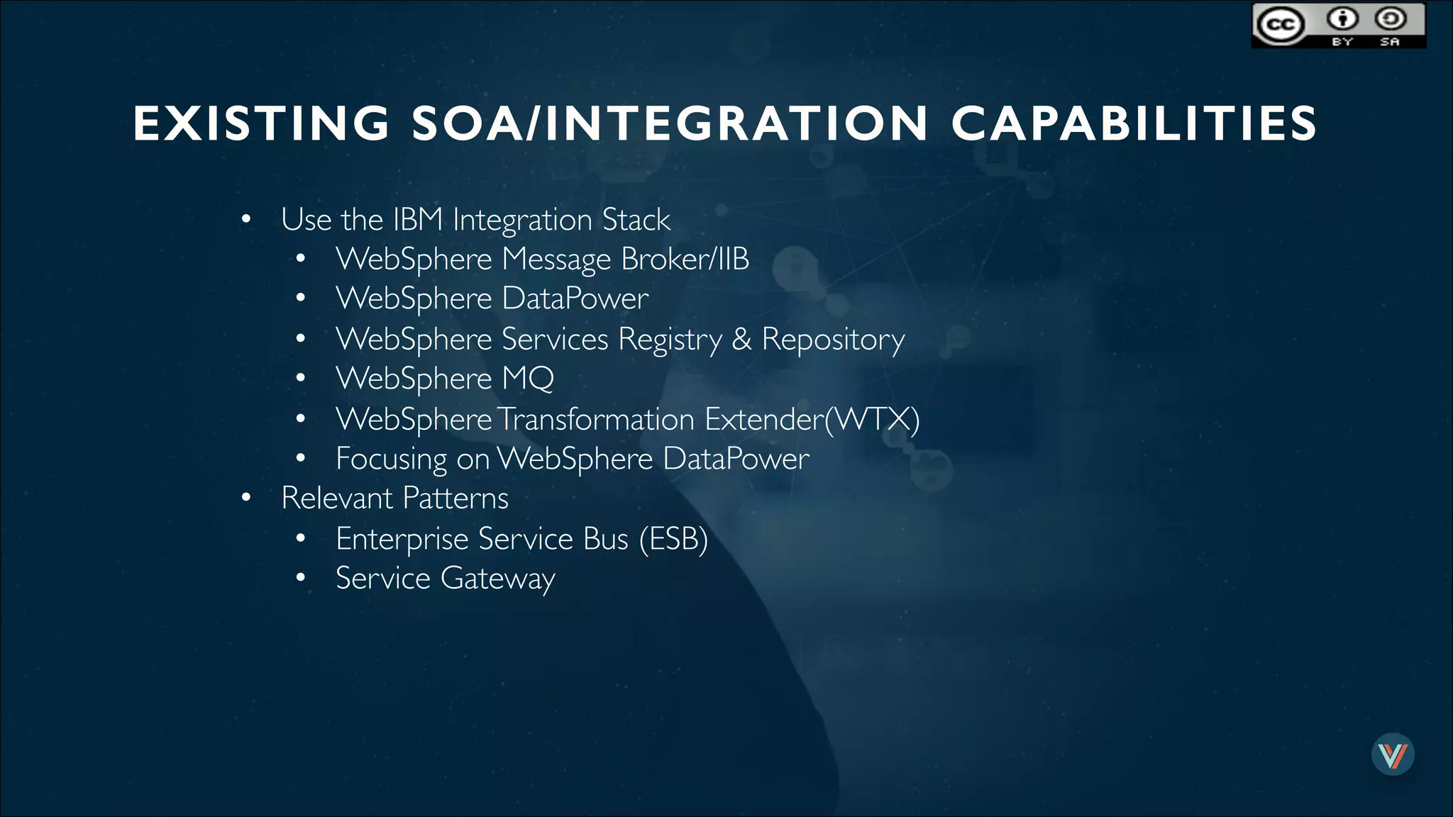 EXISTING SOA/INTEGRATION CAPABILITIES!
•  Use the IBM Integration Stack
•  WebSphere Message Broker/IIB
•  WebSphere DataPower
•  WebSphere Services Registry & Repository
•  WebSphere MQ
•  WebSphereTransformation Extender(WTX)
•  Focusing on WebSphere DataPower
•  Relevant Patterns
•  Enterprise Service Bus (ESB)
•  Service Gateway
 