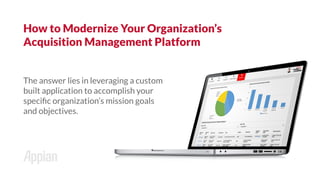 The answer lies in leveraging a custom
built application to accomplish your
speciﬁc organization’s mission goals
and objectives.
How to Modernize Your Organization’s
Acquisition Management Platform
 