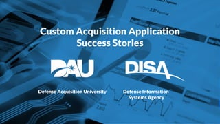 Custom Acquisition Application
Success Stories
Defense Acquisition University Defense Information
Systems Agency
 