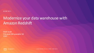 © 2019, Amazon Web Services, Inc. or its affiliates. All rights reserved.S U M M I T
Modernize your data warehouse with
Amazon Redshift
Matt Scaer
Principal DW specialist SA
AWS
A D B 3 0 1
 