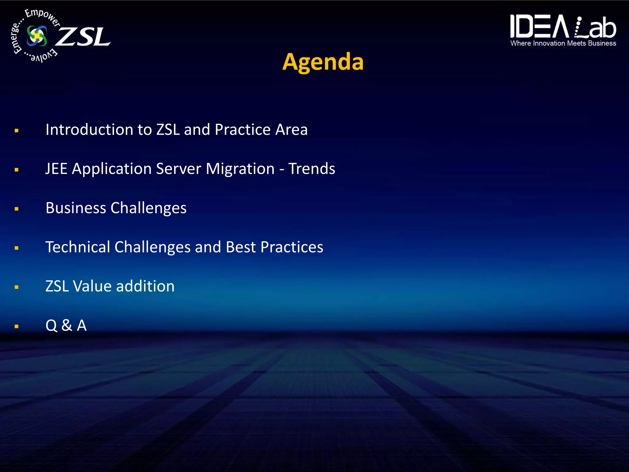 Agenda

   Introduction to ZSL and Practice Area

   JEE Application Server Migration - Trends

   Business Challenges

   Technical Challenges and Best Practices

   ZSL Value addition

   Q&A
 