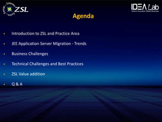 Agenda

   Introduction to ZSL and Practice Area

   JEE Application Server Migration - Trends

   Business Challenges

   Technical Challenges and Best Practices

   ZSL Value addition

   Q&A
 
