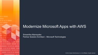 © 2018, Amazon Web Services, Inc. or its Affiliates. All rights reserved.
Modernize Microsoft Apps with AWS
Sriwantha Attanayake
Partner Solution Architect – Microsoft Technologies
 