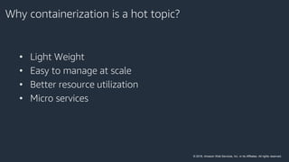 © 2018, Amazon Web Services, Inc. or its Affiliates. All rights reserved.
Why containerization is a hot topic?
• Light Wei...