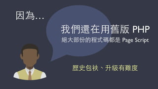 我們還在⽤用舊版 PHP
歷史包衭、升級有難度
因為…
絕⼤大部份的程式碼都是 Page Script
 