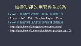 抽換功能改⽤用套件⽣生態系
• Laravel 已經有做的功能就不要⾃自⼰己再重做⼀一次
- Route、MVC、Mail、Template Engine、Cron
• Laravel 沒有的功能也先找有沒有套件已經做過
- https://github.com/chiraggude/awesome-laravel
- https://github.com/summerblue/laravel-package-top-100
 